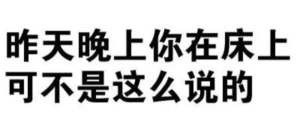 【纯文字怼人表情包】“昨天晚上你在床上可不是这么说的”